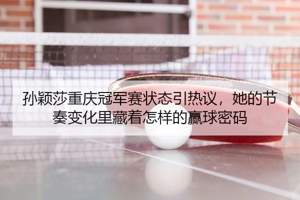 孙颖莎重庆冠军赛状态引热议，她的节奏变化里藏着怎样的赢球密码 | qutiyu